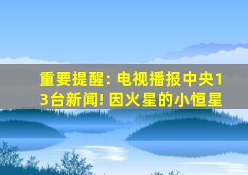 重要提醒: 电视播报中央13台新闻! 因火星的小恒星